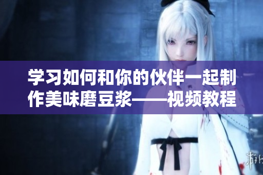 学习如何和你的伙伴一起制作美味磨豆浆——视频教程