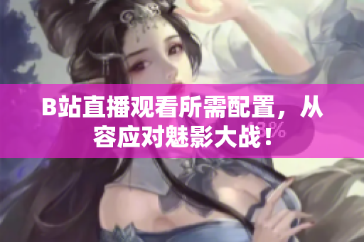 B站直播观看所需配置，从容应对魅影大战！