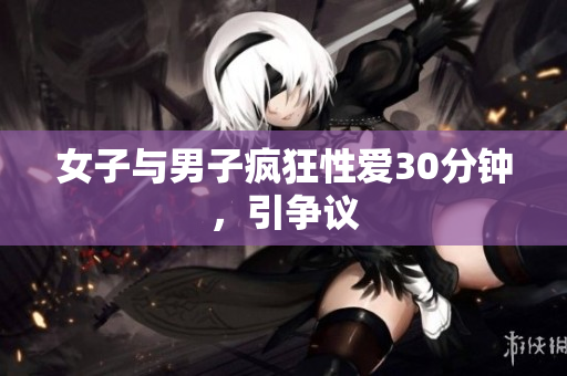 女子与男子疯狂性爱30分钟，引争议