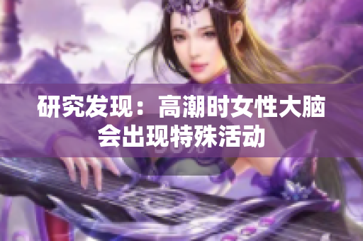 研究发现：高潮时女性大脑会出现特殊活动