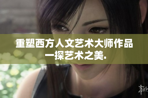 重塑西方人文艺术大师作品 一探艺术之美.