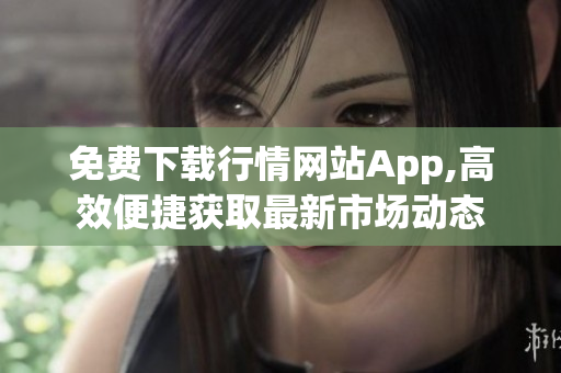 免费下载行情网站App,高效便捷获取最新市场动态