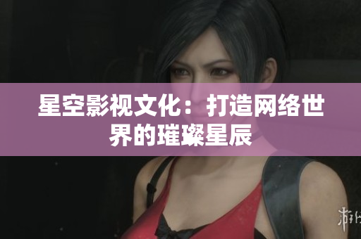 星空影视文化：打造网络世界的璀璨星辰