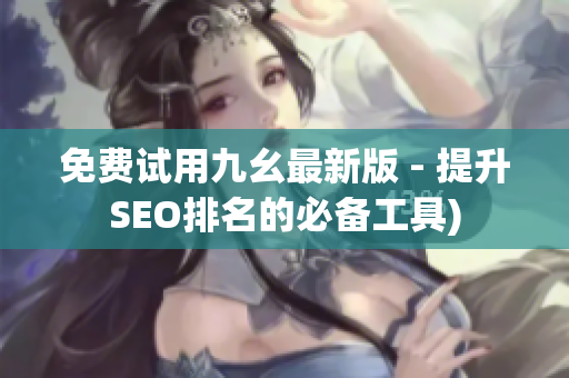 免费试用九幺最新版 - 提升SEO排名的必备工具)