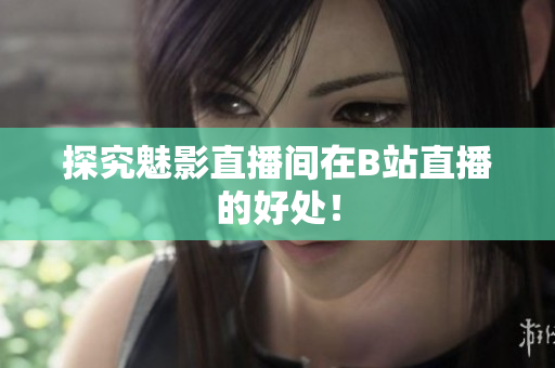 探究魅影直播间在B站直播的好处！