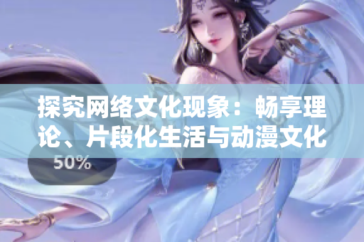 探究网络文化现象：畅享理论、片段化生活与动漫文化
