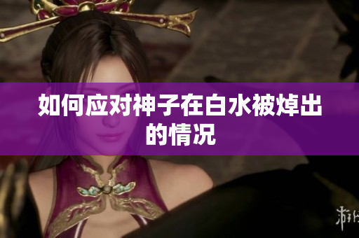 如何应对神子在白水被焯出的情况