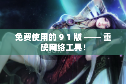 免费使用的 9 1 版 —— 重磅网络工具！