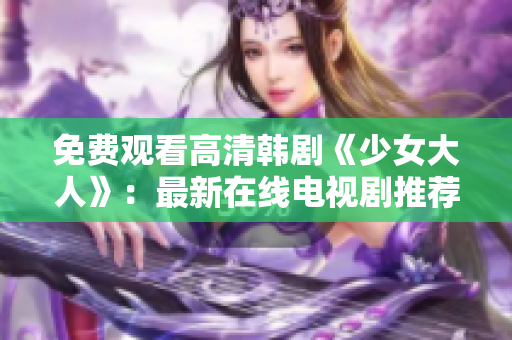 免费观看高清韩剧《少女大人》：最新在线电视剧推荐