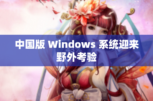 中国版 Windows 系统迎来野外考验