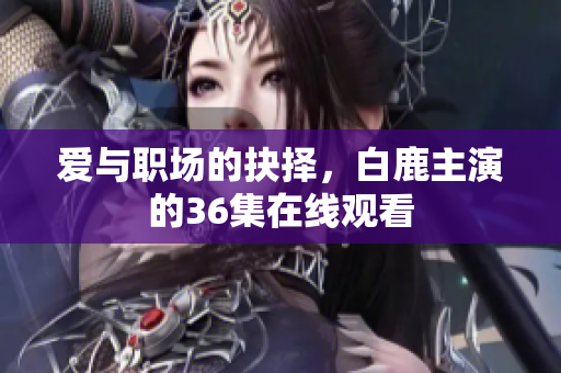 爱与职场的抉择，白鹿主演的36集在线观看