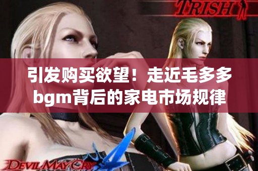 引发购买欲望！走近毛多多bgm背后的家电市场规律