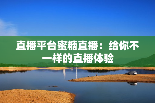 直播平台蜜糖直播：给你不一样的直播体验