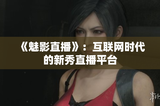 《魅影直播》：互联网时代的新秀直播平台