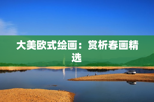 大美欧式绘画：赏析春画精选
