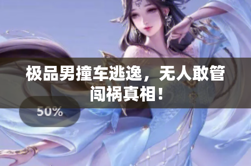 极品男撞车逃逸，无人敢管闯祸真相！