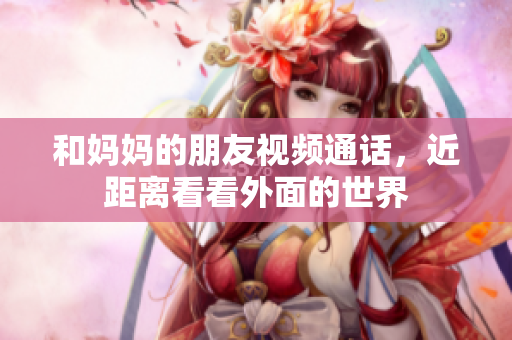 和妈妈的朋友视频通话，近距离看看外面的世界