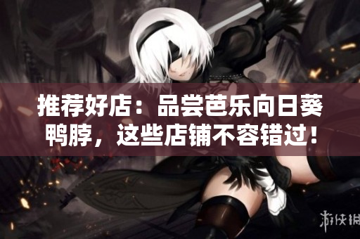 推荐好店：品尝芭乐向日葵鸭脖，这些店铺不容错过！
