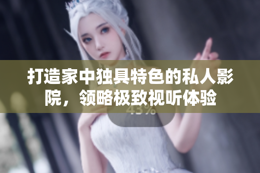 打造家中独具特色的私人影院，领略极致视听体验