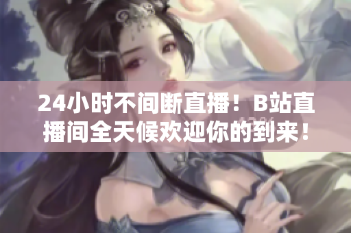 24小时不间断直播！B站直播间全天候欢迎你的到来！