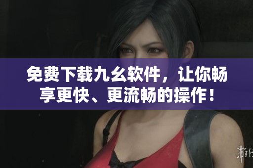 免费下载九幺软件，让你畅享更快、更流畅的操作！