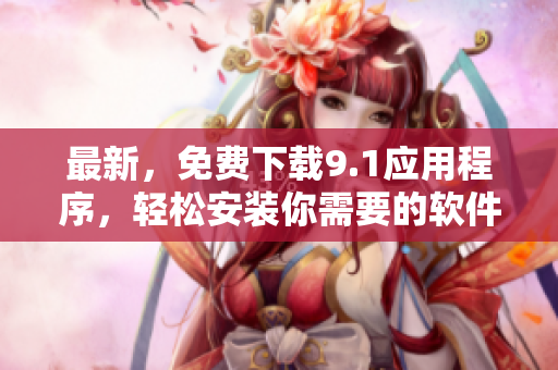 最新，免费下载9.1应用程序，轻松安装你需要的软件