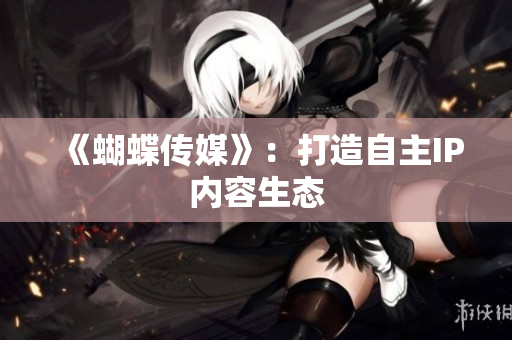 《蝴蝶传媒》：打造自主IP内容生态