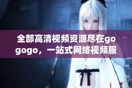 全部高清视频资源尽在gogogo，一站式网络视频服务！