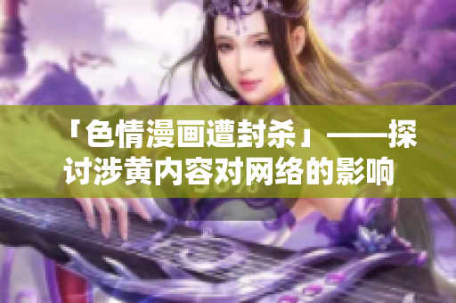 「色情漫画遭封杀」——探讨涉黄内容对网络的影响