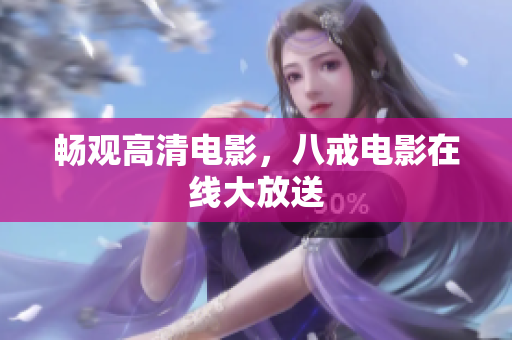 畅观高清电影，八戒电影在线大放送