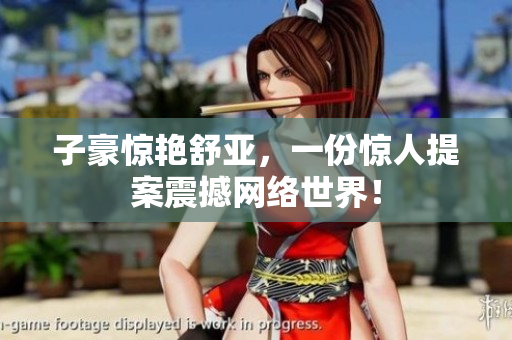 子豪惊艳舒亚，一份惊人提案震撼网络世界！