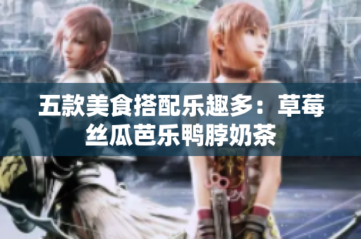 五款美食搭配乐趣多：草莓丝瓜芭乐鸭脖奶茶