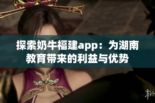 探索奶牛福建app：为湖南教育带来的利益与优势