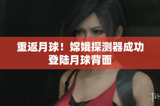 重返月球！嫦娥探测器成功登陆月球背面