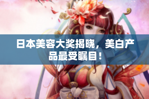 日本美容大奖揭晓，美白产品最受瞩目！