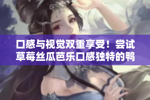 口感与视觉双重享受！尝试草莓丝瓜芭乐口感独特的鸭脖