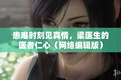 患难时刻见真情，梁医生的医者仁心（网络编辑版）
