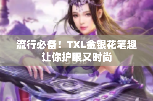 流行必备！TXL金银花笔趣让你护眼又时尚