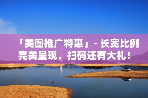 「美图推广特惠」- 长宽比例完美呈现，扫码还有大礼！