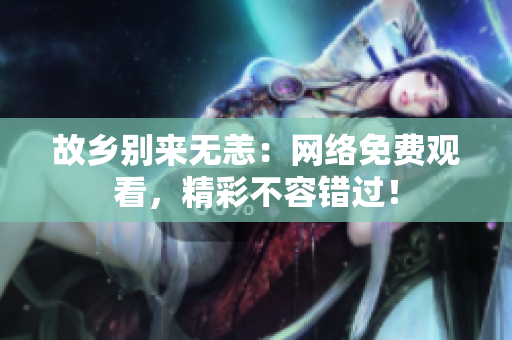 故乡别来无恙：网络免费观看，精彩不容错过！