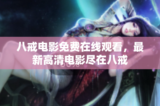 八戒电影免费在线观看，最新高清电影尽在八戒