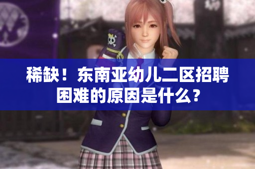稀缺！东南亚幼儿二区招聘困难的原因是什么？