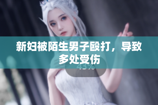 新妇被陌生男子殴打，导致多处受伤
