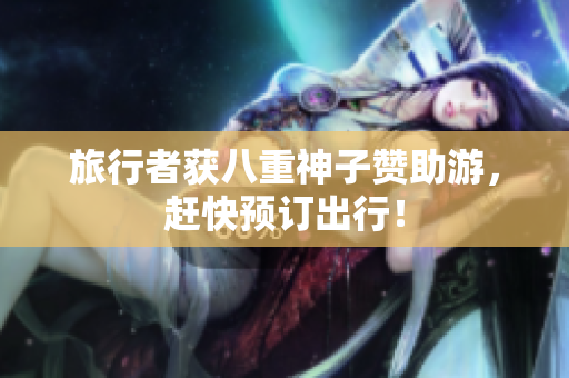 旅行者获八重神子赞助游，赶快预订出行！