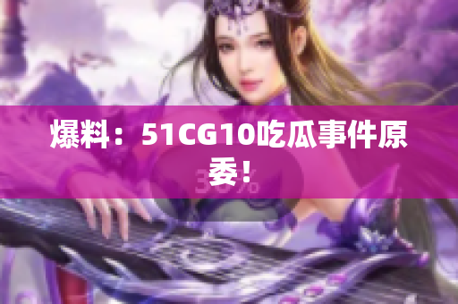 爆料：51CG10吃瓜事件原委！
