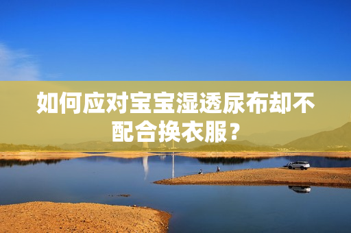 如何应对宝宝湿透尿布却不配合换衣服？