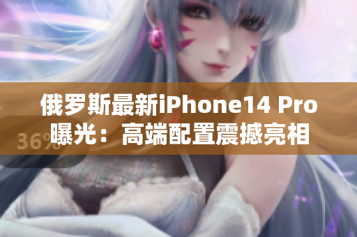 俄罗斯最新iPhone14 Pro曝光：高端配置震撼亮相