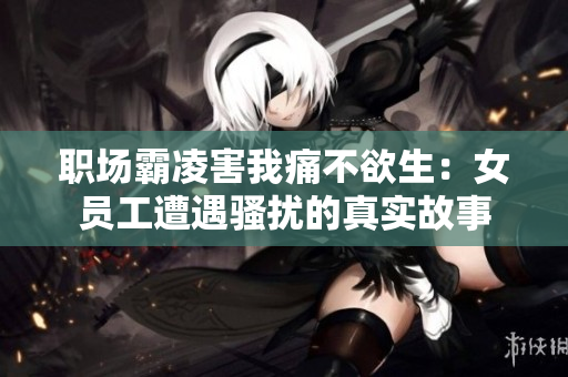 职场霸凌害我痛不欲生：女员工遭遇骚扰的真实故事