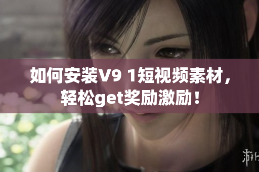 如何安装V9 1短视频素材，轻松get奖励激励！