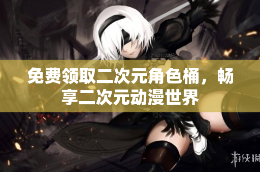 免费领取二次元角色桶，畅享二次元动漫世界